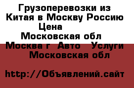 Грузоперевозки из Китая в Москву Россию › Цена ­ 1 000 - Московская обл., Москва г. Авто » Услуги   . Московская обл.